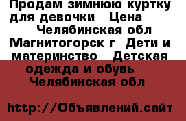 Продам зимнюю куртку для девочки › Цена ­ 1 000 - Челябинская обл., Магнитогорск г. Дети и материнство » Детская одежда и обувь   . Челябинская обл.